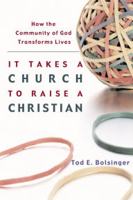 Title: It Takes a Church to Raise a Christian: How the Community of God Transforms Lives, Author: Tod E. Bolsinger