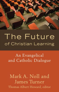 Title: The Future of Christian Learning: An Evangelical and Catholic Dialogue, Author: Mark A. Noll