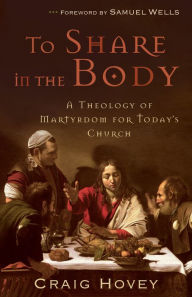 Title: To Share in the Body: A Theology of Martyrdom for Today's Church, Author: Craig Hovey