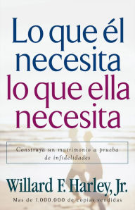 Title: Lo que él necesita, lo que ella necesita: Edifique un matrimonio a prueba de relaciones extramatrimoniales, Author: Willard F. Harley Jr.