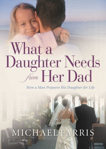 What a Daughter Needs from Her Dad: How a Man Prepares His Daughter for Life