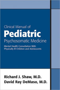 Title: Clinical Manual of Pediatric Psychosomatic Medicine: Mental Health Consultation With Physically Ill Children and Adolescents, Author: Richard J. Shaw