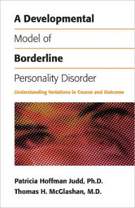 Title: A Developmental Model of Borderline Personality Disorder: Understanding Variations in Course and Outcome, Author: Patricia Hoffman Judd PhD