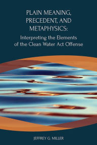 Title: Plain Meaning, Precedent, and Metaphysics: Interpreting the Elements of The Clean Water Act Offense, Author: Jeffrey Miller