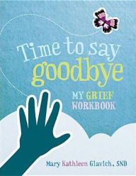 Title: Time to Say Goodbye: My Grief Workbook, Author: Mary Kathleen Glavich