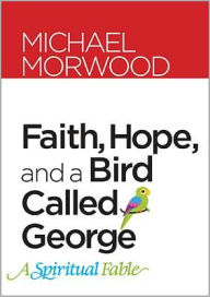 Title: Faith, Hope, and a Bird Called George: A Spiritual Fable, Author: Michael Morwood