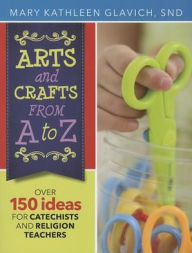 Title: Arts and Crafts from A to Z: Over 150 Ideas for Catechists and Religion Teachers, Author: Kathleen Glavich