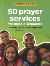 Title: 50 Prayer Services for Middle Schoolers... for Every Season of the Church and More, Author: Connie Clark