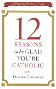 Title: 12 Reasons to Be Glad You're Catholic, Author: Daniel Connors