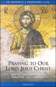 Title: Praying to Our Lord Jesus Christ: Prayers and Meditations Through the Centuries, Author: Benedict C.F.R. Groeschel C.