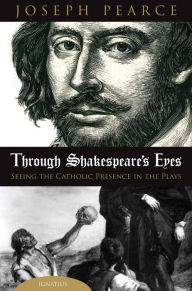 Title: Through Shakespeare's Eyes: Seeing the Catholic Presence in the Plays, Author: Joseph Pearce
