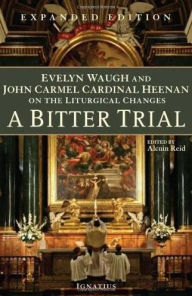 Title: A Bitter Trial: Evelyn Waugh and John Carmel Cardinal Heenan on the Liturgical Changes, Author: Alcuin Reid