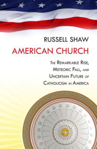 Title: American Church: The Remarkable Rise, Meteoric Fall, and Uncertain Future of Catholicism in America, Author: Russell Shaw