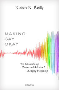 Title: Making Gay Okay: How Rationalizing Homosexual Behavior Is Changing Everything, Author: Robert R. Reilly