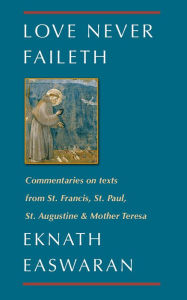 Title: Love Never Faileth: Commentaries on texts from St. Francis, St. Paul, St. Augustine & Mother Teresa, Author: Eknath Easwaran