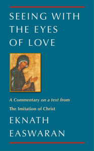 Title: Seeing With the Eyes of Love: A Commentary on a text from The Imitation of Christ, Author: Eknath Easwaran