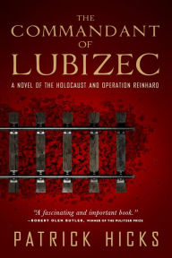 Title: The Commandant of Lubizec: A Novel of The Holocaust and Operation Reinhard, Author: Patrick Hicks