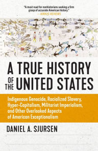 Title: A True History of the United States: Indigenous Genocide, Racialized Slavery, Hyper-Capitalism, Militarist Imperialism and Other Overlooked Aspects of American Exceptionalism, Author: Daniel Sjursen