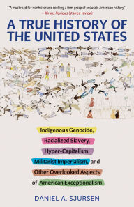 Title: A True History of the United States: Indigenous Genocide, Racialized Slavery, Hyper-Capitalism, Militarist Imperialism and Other Overlooked Aspects of American Exceptionalism, Author: Daniel Sjursen