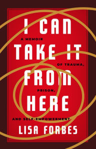 Title: I Can Take it from Here: A Memoir of Trauma, Prison, and Self-Empowerment, Author: Lisa Forbes