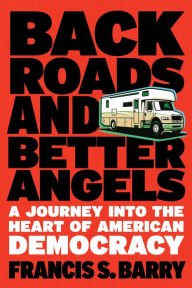 Title: Back Roads and Better Angels: A Journey into the Heart of American Democracy, Author: Francis S. Barry