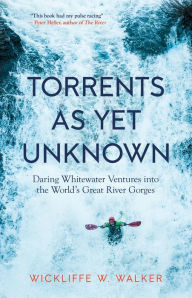 Title: Torrents As Yet Unknown: Daring Whitewater Ventures into the World's Great River Gorges, Author: Wickliffe W. Walker