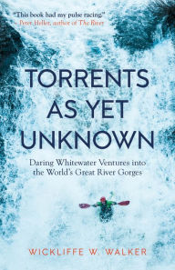 Title: Torrents As Yet Unknown: Daring Whitewater Ventures into the World's Great River Gorges, Author: Wickliffe W. Walker