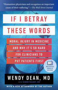 Title: If I Betray These Words: Moral Injury in Medicine and Why It's So Hard for Clinicians to Put Patients First, Author: Wendy Dean