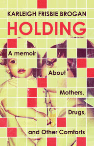 Free ebooks download for android phones Holding: A Memoir About Mothers, Drugs, and Other Comforts by Karleigh Frisbie Brogan