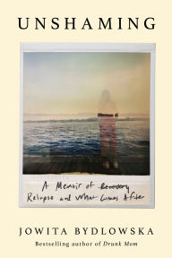 Title: Unshaming: A Memoir of Recovery, Relapse, and What Comes After, Author: Jowita Bydlowska