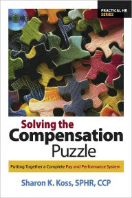 Title: Solving the Compensation Puzzle: Putting Together a Complete Pay and Performance System, Author: Sharon K. Koss