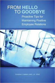 Title: From Hello to Goodbye: Proactive Tips for Maintaining Positive Employee Relations, Author: Christine V. Walters