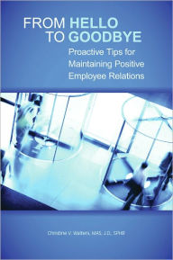 Title: From Hello to Goodbye: Proactive Tips for Maintaining Positive Employee Relations, Author: Christine V. Walters