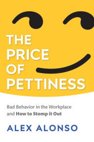 Title: The Price of Pettiness: Bad Behavior in the Workplace and How to Stomp It Out, Author: PhD Alonso