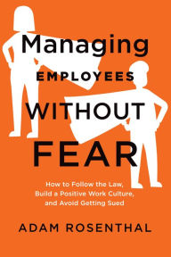 Title: Managing Employees Without Fear: How to Follow the Law, Build a Positive Work Culture, and Avoid Getting Sued, Author: Adam Rosenthal