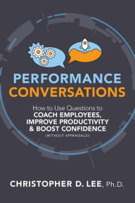 Title: Performance Conversations: How to Use Questions to Coach Employees, Improve Productivity, and Boost Confidence (Without Appraisals!), Author: Christopher D. Lee PhD