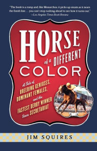 Title: Horse Of A Different Color: A Tale of Breeding Geniuses, Dominant Females, and the Fastest Derby Winner Since Secretariat, Author: Jim Squires