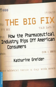 Title: The Big Fix: How The Pharmaceutical Industry Rips Off American Consumers, Author: Katharine Greider