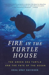 Title: Fire In The Turtle House: The Green Sea Turtle and the Fate of the Ocean, Author: Osha Gray Davidson