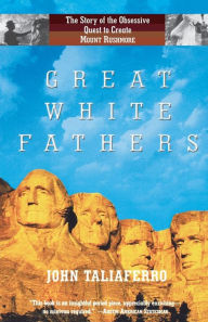 Title: Great White Fathers: The Story of the Obsessive Quest to Create Mount Rushmore, Author: John Taliaferro