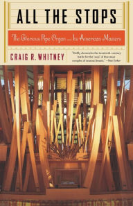 Title: All The Stops: The Glorious Pipe Organ And Its American Masters, Author: Craig Whitney