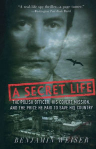 Title: A Secret Life: The Polish Officer, His Covert Mission, And The Price He Paid To Save His Country, Author: Benjamin Weiser