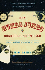 Title: How Mumbo-Jumbo Conquered the World: A Short History of Modern Delusions, Author: Francis Wheen