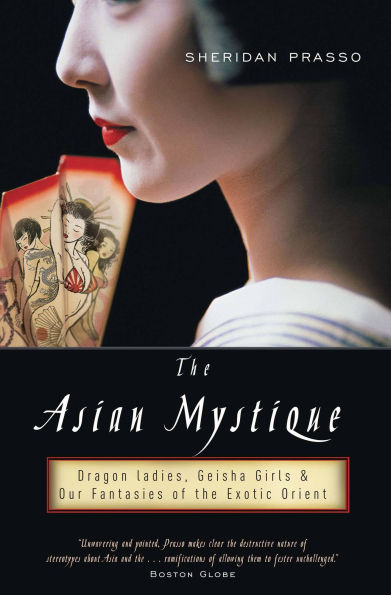 the Asian Mystique: Dragon Ladies, Geisha Girls, and Our Fantasies of Exotic Orient