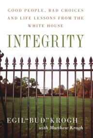 Title: Integrity: Good People, Bad Choices, and Life Lessons from the White House, Author: Egil Krogh