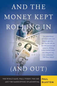 Title: And the Money Kept Rolling In (and Out) Wall Street, the IMF, and the Bankrupting of Argentina, Author: Paul Blustein