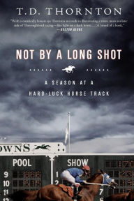 Title: Not By a Long Shot: A Season at a Hard Luck Horse Track, Author: T.D. Thornton