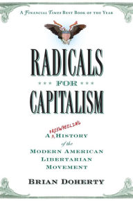 Title: Radicals for Capitalism: A Freewheeling History of the Modern American Libertarian Movement, Author: Brian Doherty