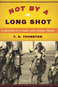 Title: Not By a Long Shot: A Season at a Hard Luck Horse Track, Author: T.D. Thornton