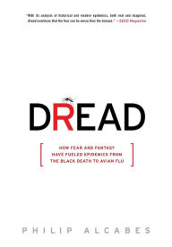 Title: Dread: How Fear and Fantasy Have Fueled Epidemics from the Black Death to Avian Flu, Author: Philip Alcabes